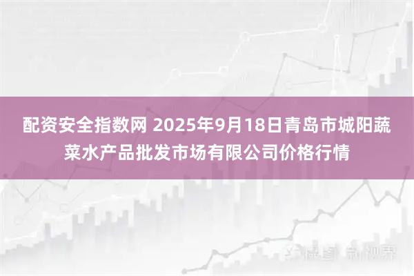 配资安全指数网 2025年9月18日青岛市城阳蔬菜水产品批发市场有限公司价格行情