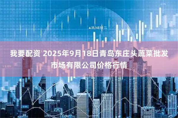 我要配资 2025年9月18日青岛东庄头蔬菜批发市场有限公司价格行情