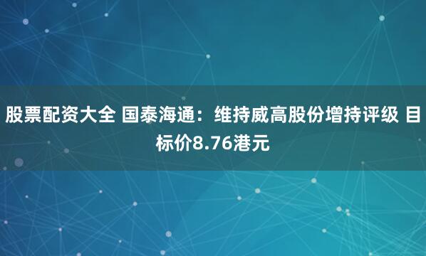 股票配资大全 国泰海通：维持威高股份增持评级 目标价8.76港元