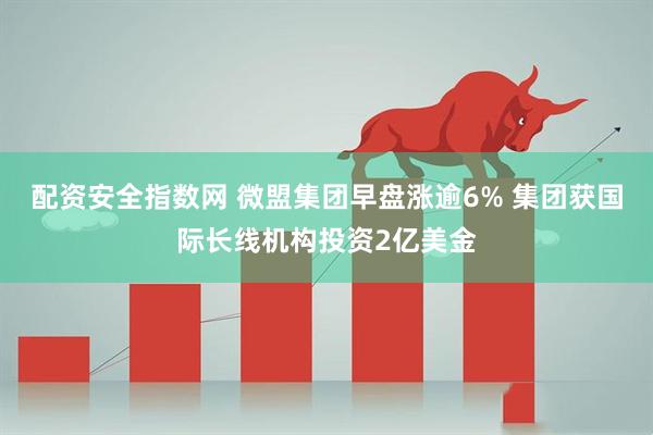 配资安全指数网 微盟集团早盘涨逾6% 集团获国际长线机构投资2亿美金