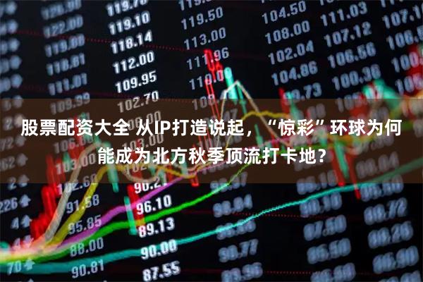 股票配资大全 从IP打造说起，“惊彩”环球为何能成为北方秋季顶流打卡地？