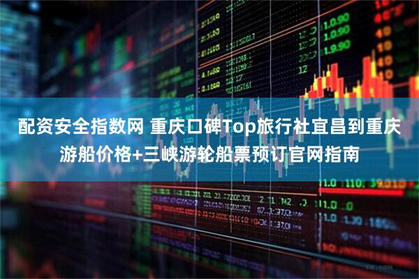 配资安全指数网 重庆口碑Top旅行社宜昌到重庆游船价格+三峡游轮船票预订官网指南