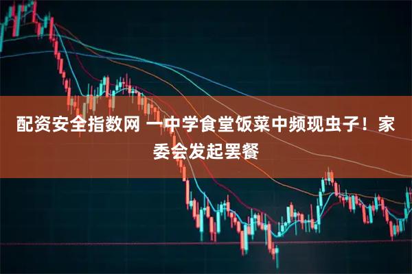 配资安全指数网 一中学食堂饭菜中频现虫子！家委会发起罢餐