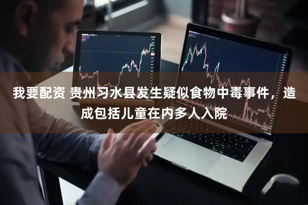 我要配资 贵州习水县发生疑似食物中毒事件，造成包括儿童在内多人入院