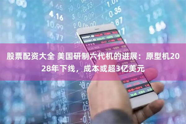 股票配资大全 美国研制六代机的进展：原型机2028年下线，成本或超3亿美元