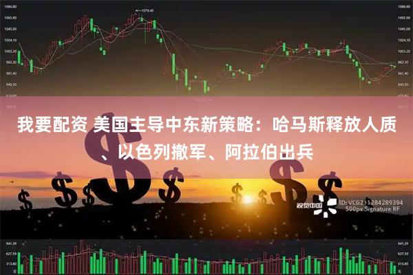 我要配资 美国主导中东新策略：哈马斯释放人质、以色列撤军、阿拉伯出兵