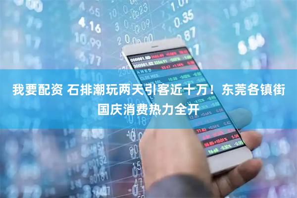 我要配资 石排潮玩两天引客近十万！东莞各镇街国庆消费热力全开