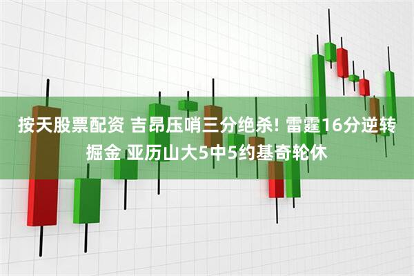 按天股票配资 吉昂压哨三分绝杀! 雷霆16分逆转掘金 亚历山大5中5约基奇轮休