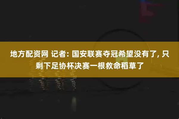 地方配资网 记者: 国安联赛夺冠希望没有了, 只剩下足协杯决赛一根救命稻草了